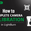 How to Complete Camera Calibration in LightBurn